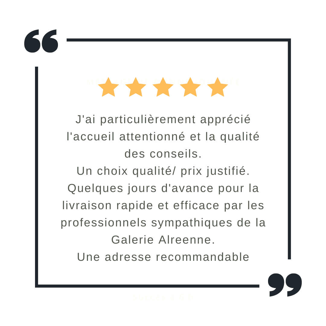 Avis 5 " J'ai particulièrement apprécié l'accueil attentionné et la qualité des conseils. Un choix qualité/ prix justifié. Quelques jours d'avance pour la livraison rapide et efficace par les professionnels sympathiques de la Galerie Alreenne. Une adresse recommandable" - galerie alréenne 56